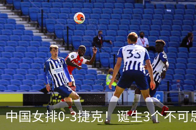 中国女排0-3捷克！诞生3个不可思议、3个不争事实，龚翔宇救场难